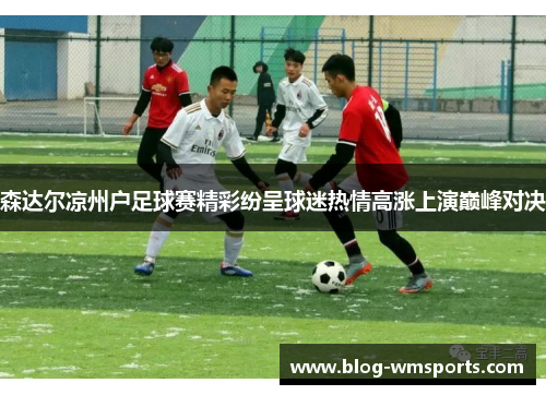 森达尔凉州户足球赛精彩纷呈球迷热情高涨上演巅峰对决
