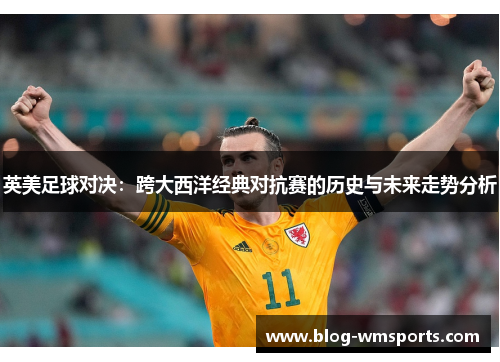 英美足球对决：跨大西洋经典对抗赛的历史与未来走势分析