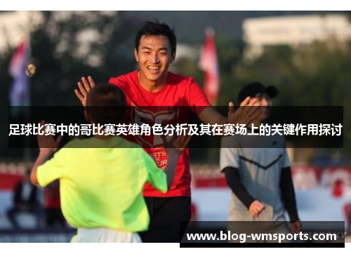 足球比赛中的哥比赛英雄角色分析及其在赛场上的关键作用探讨