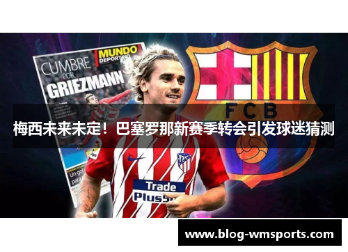 梅西未来未定！巴塞罗那新赛季转会引发球迷猜测
