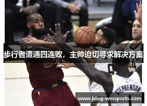 步行者遭遇四连败，主帅迫切寻求解决方案