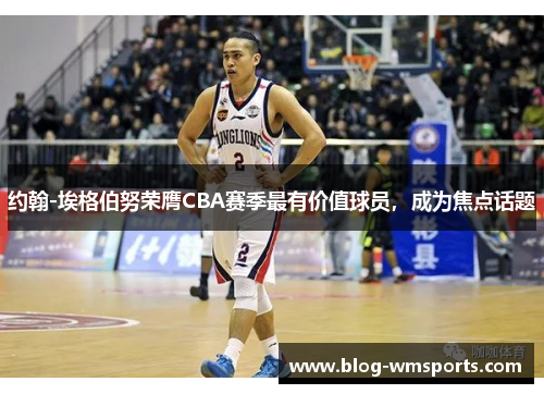约翰-埃格伯努荣膺CBA赛季最有价值球员，成为焦点话题