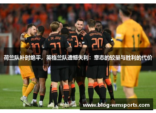 荷兰队补时绝平，英格兰队遗憾失利：意志的较量与胜利的代价