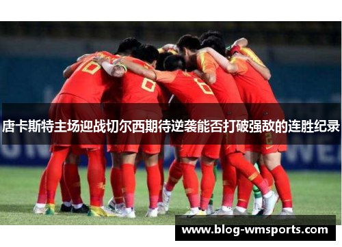 唐卡斯特主场迎战切尔西期待逆袭能否打破强敌的连胜纪录