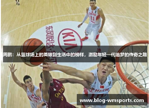 周鹏：从篮球场上的英雄到生活中的榜样，激励年轻一代追梦的传奇之路