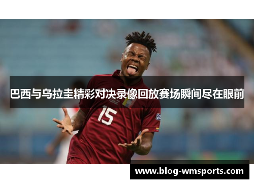 巴西与乌拉圭精彩对决录像回放赛场瞬间尽在眼前