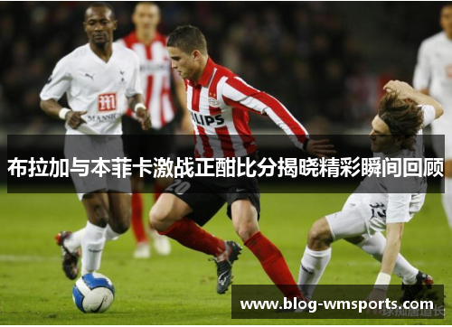布拉加与本菲卡激战正酣比分揭晓精彩瞬间回顾