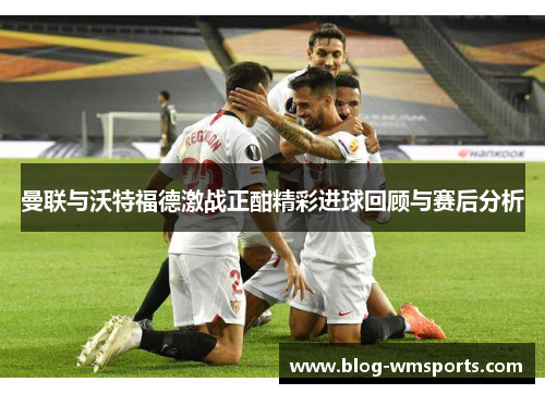 曼联与沃特福德激战正酣精彩进球回顾与赛后分析