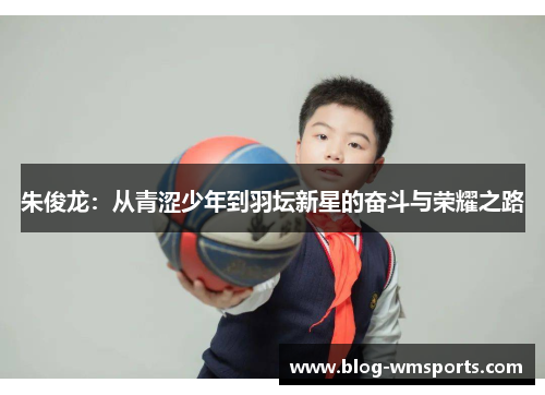 朱俊龙：从青涩少年到羽坛新星的奋斗与荣耀之路