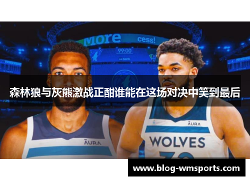 森林狼与灰熊激战正酣谁能在这场对决中笑到最后