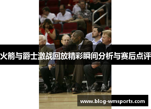 火箭与爵士激战回放精彩瞬间分析与赛后点评