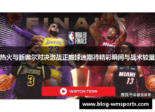 热火与新奥尔对决激战正酣球迷期待精彩瞬间与战术较量