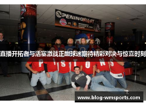 直播开拓者与活塞激战正酣球迷期待精彩对决与惊喜时刻