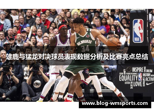 雄鹿与猛龙对决球员表现数据分析及比赛亮点总结 雄鹿与猛龙对决球员表现数据分析及比赛亮点总结