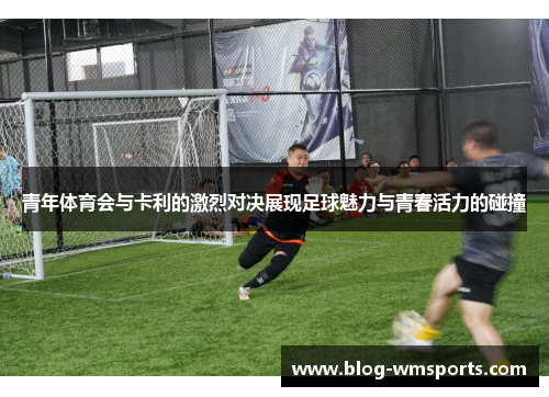 青年体育会与卡利的激烈对决展现足球魅力与青春活力的碰撞 青年体育会与卡利的激烈对决展现足球魅力与青春活力的碰撞