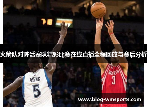 火箭队对阵活塞队精彩比赛在线直播全程回放与赛后分析