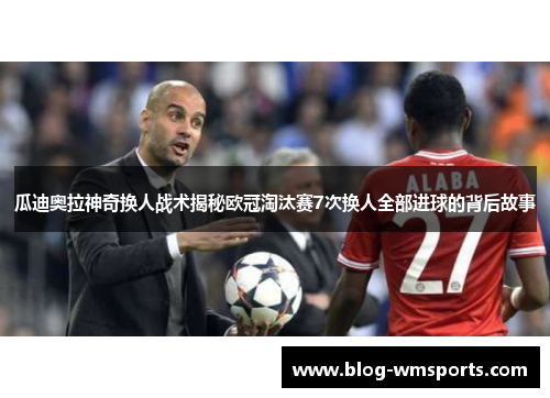 瓜迪奥拉神奇换人战术揭秘欧冠淘汰赛7次换人全部进球的背后故事