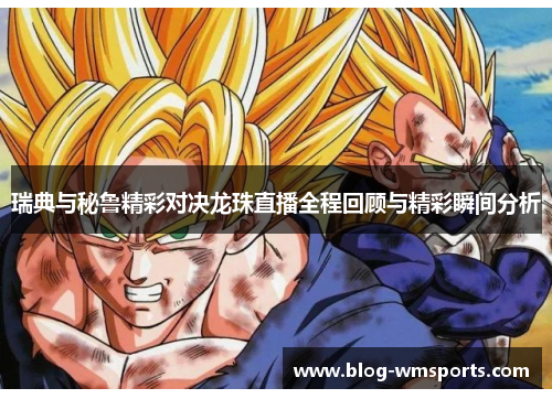瑞典与秘鲁精彩对决龙珠直播全程回顾与精彩瞬间分析