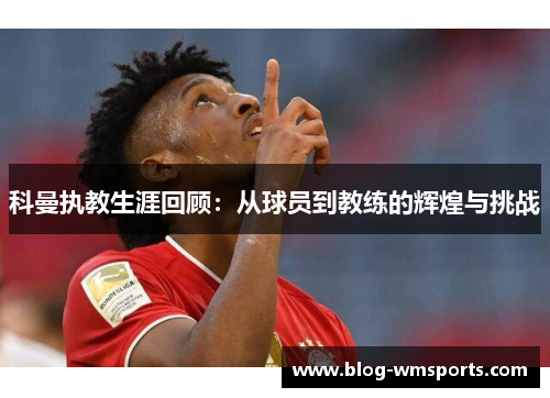 科曼执教生涯回顾：从球员到教练的辉煌与挑战