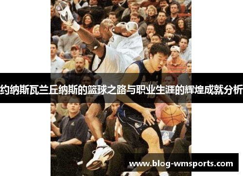 约纳斯瓦兰丘纳斯的篮球之路与职业生涯的辉煌成就分析