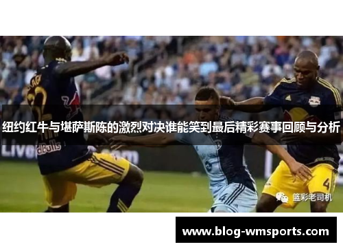 纽约红牛与堪萨斯陈的激烈对决谁能笑到最后精彩赛事回顾与分析